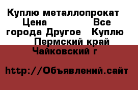 Куплю металлопрокат › Цена ­ 800 000 - Все города Другое » Куплю   . Пермский край,Чайковский г.